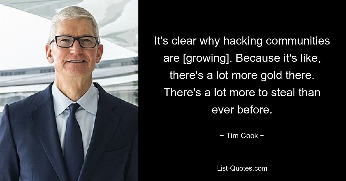 It's clear why hacking communities are [growing]. Because it's like, there's a lot more gold there. There's a lot more to steal than ever before. — © Tim Cook