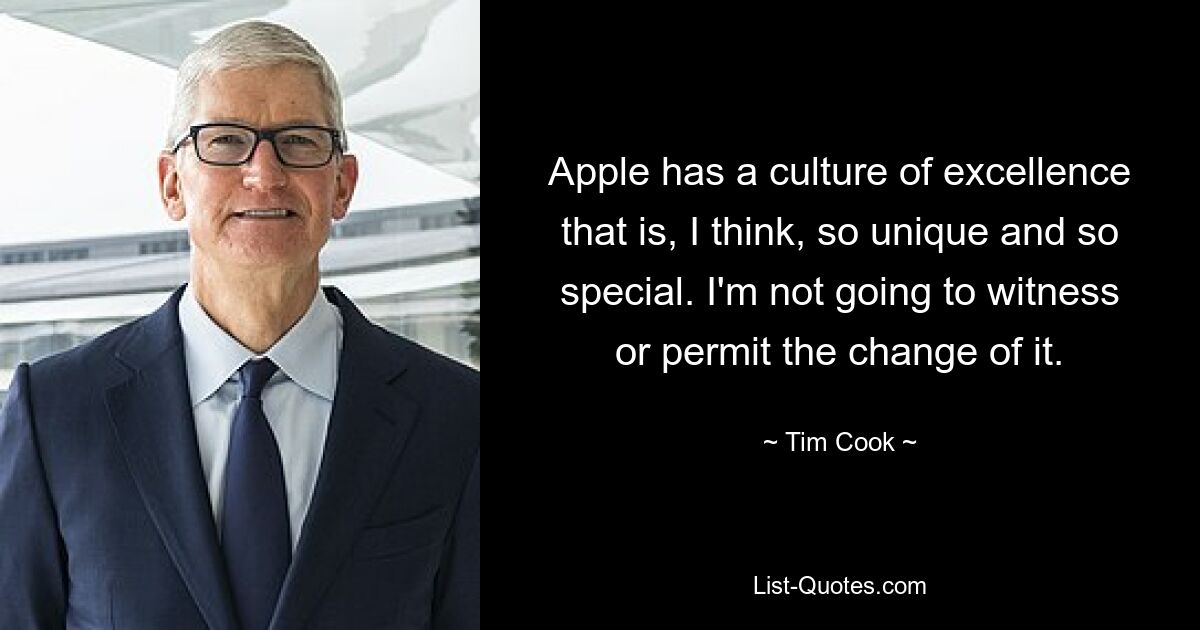 Apple has a culture of excellence that is, I think, so unique and so special. I'm not going to witness or permit the change of it. — © Tim Cook