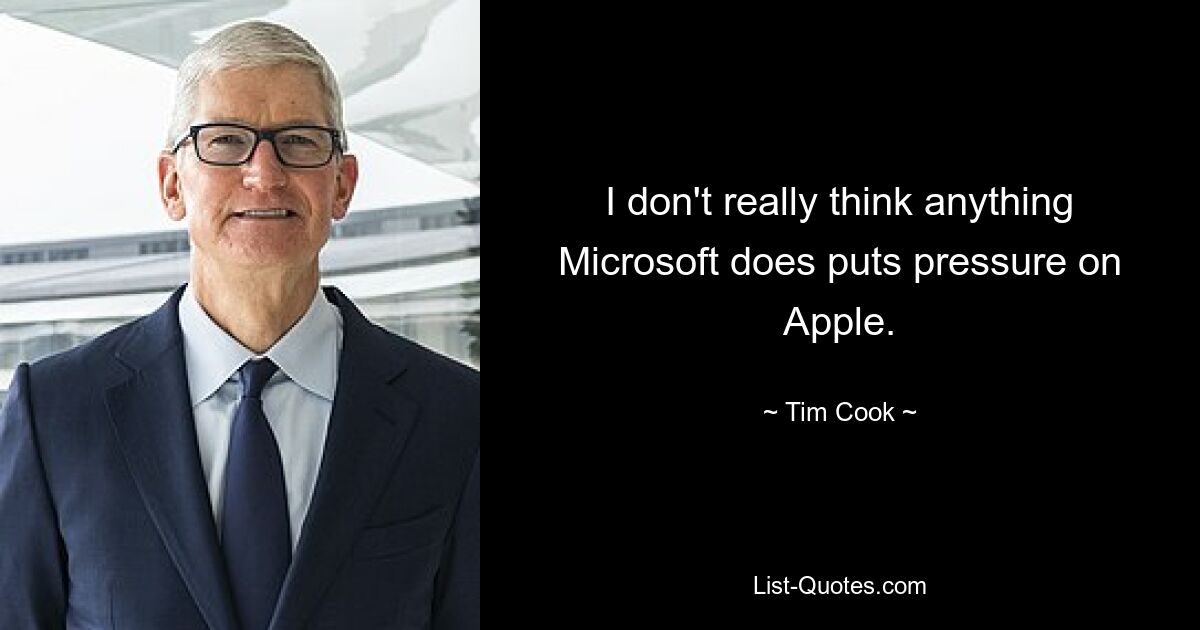 I don't really think anything Microsoft does puts pressure on Apple. — © Tim Cook