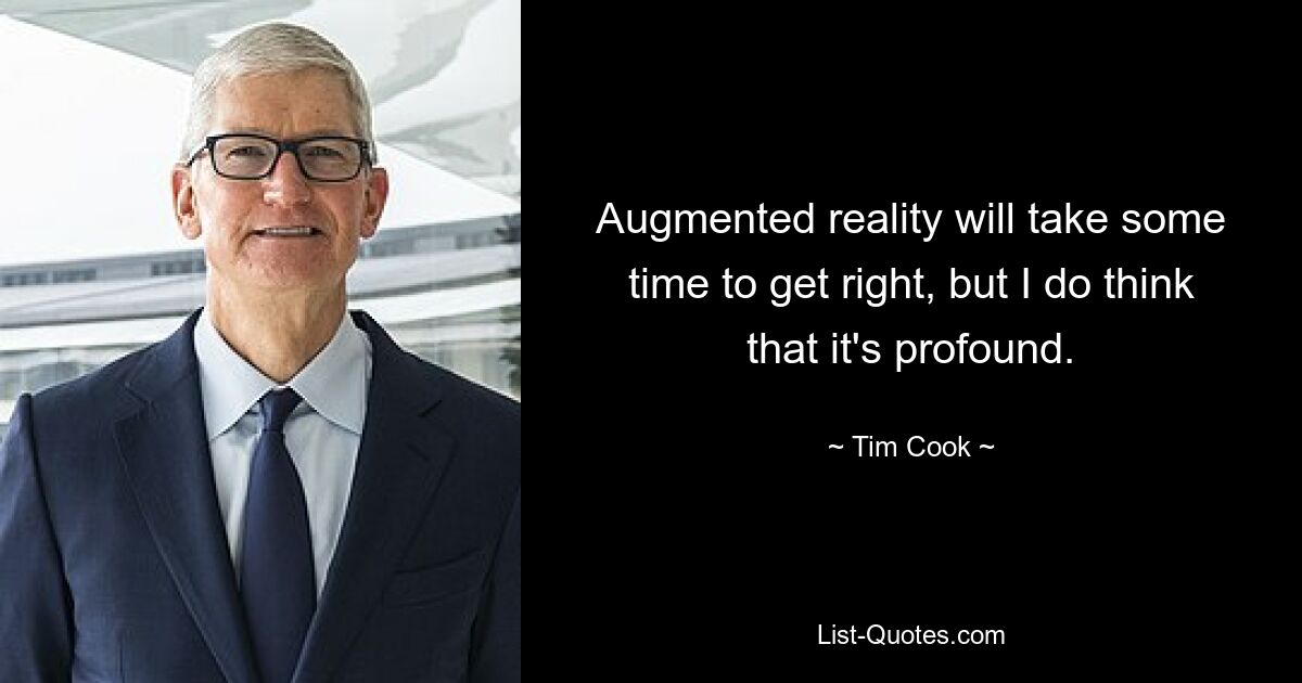 Augmented reality will take some time to get right, but I do think that it's profound. — © Tim Cook