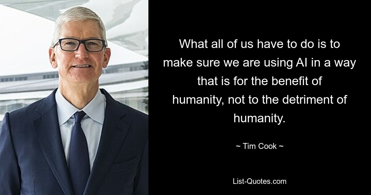 What all of us have to do is to make sure we are using AI in a way that is for the benefit of humanity, not to the detriment of humanity. — © Tim Cook