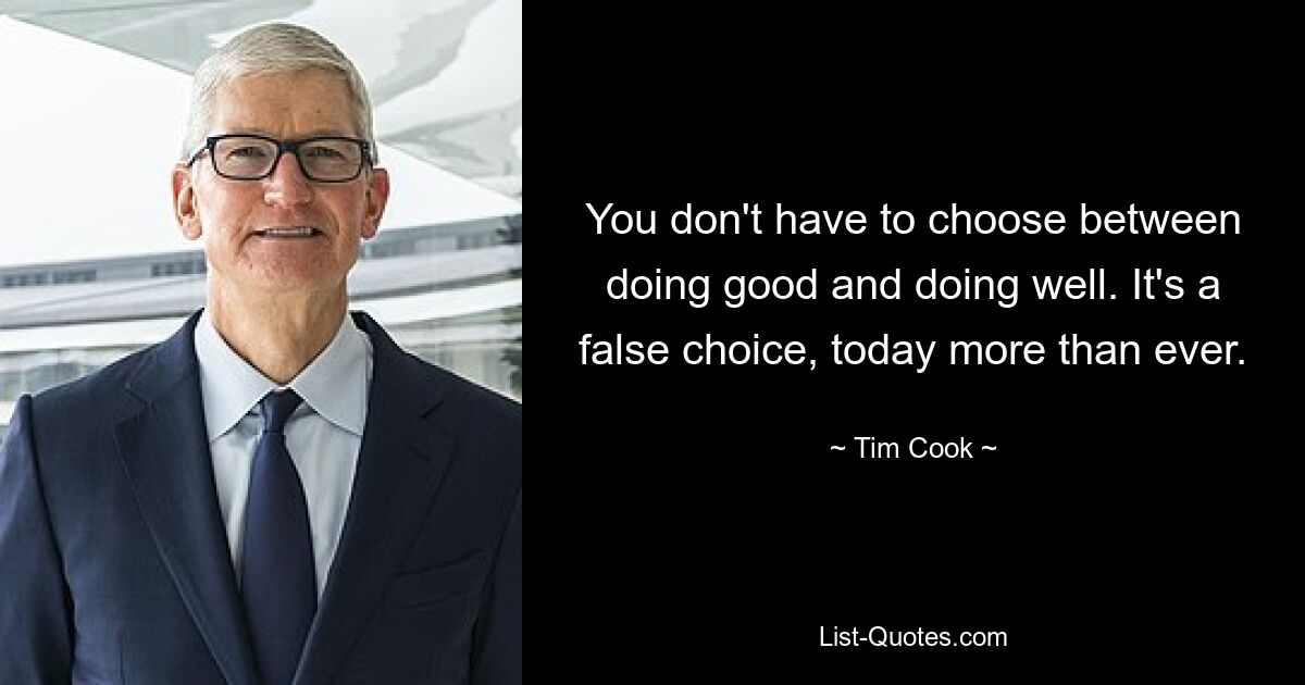 You don't have to choose between doing good and doing well. It's a false choice, today more than ever. — © Tim Cook