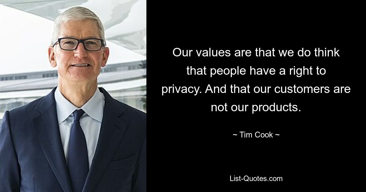 Our values are that we do think that people have a right to privacy. And that our customers are not our products. — © Tim Cook