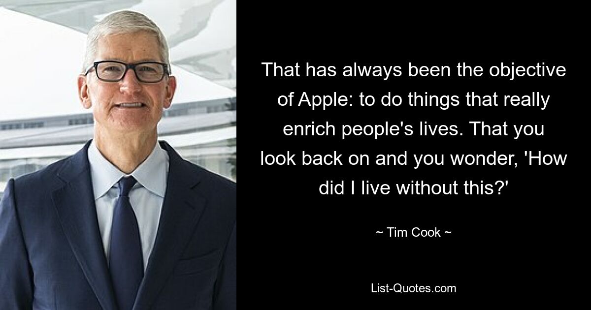 That has always been the objective of Apple: to do things that really enrich people's lives. That you look back on and you wonder, 'How did I live without this?' — © Tim Cook