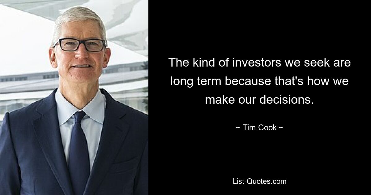 The kind of investors we seek are long term because that's how we make our decisions. — © Tim Cook