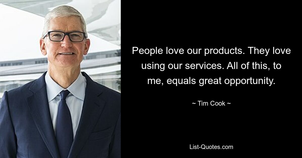 People love our products. They love using our services. All of this, to me, equals great opportunity. — © Tim Cook