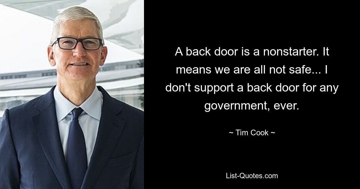 A back door is a nonstarter. It means we are all not safe... I don't support a back door for any government, ever. — © Tim Cook