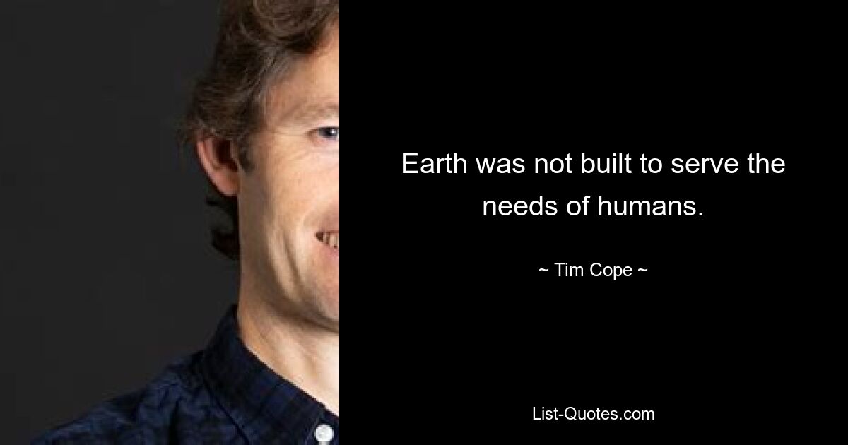 Earth was not built to serve the needs of humans. — © Tim Cope