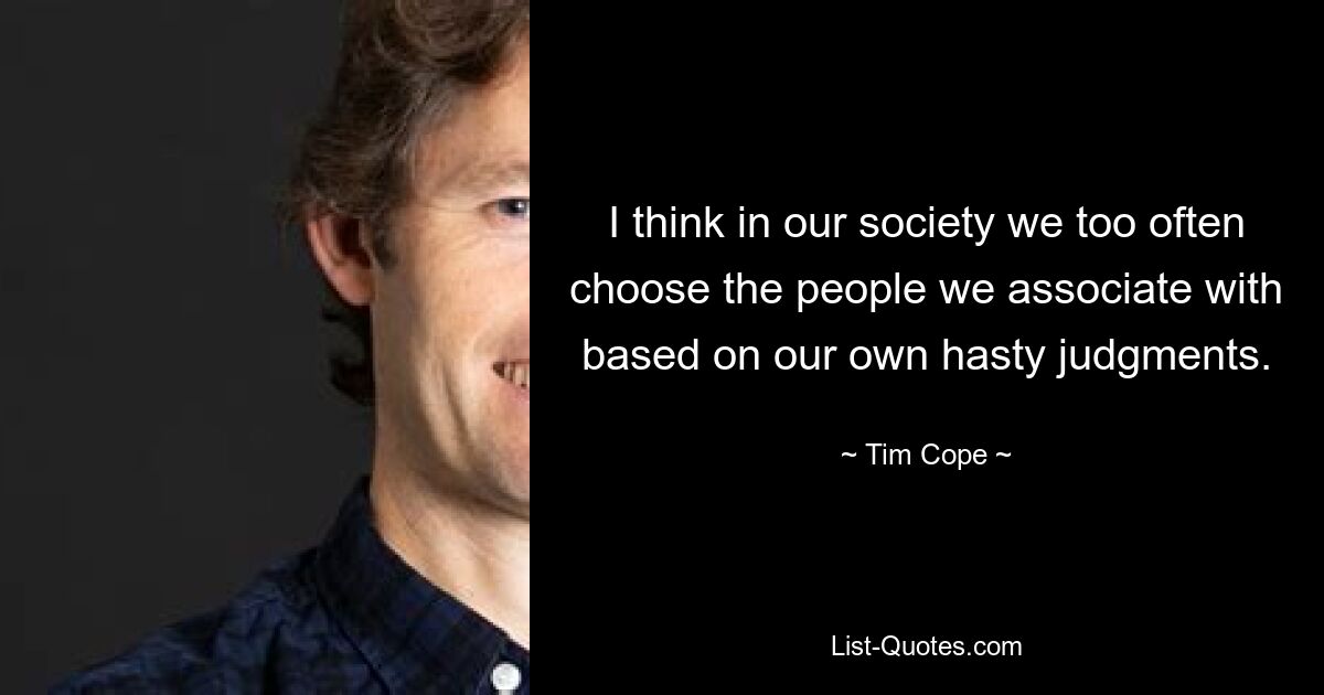 I think in our society we too often choose the people we associate with based on our own hasty judgments. — © Tim Cope