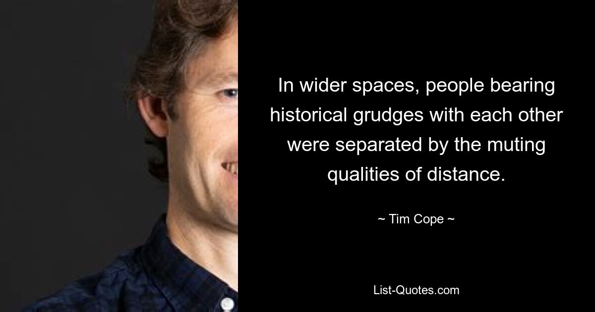 In wider spaces, people bearing historical grudges with each other were separated by the muting qualities of distance. — © Tim Cope