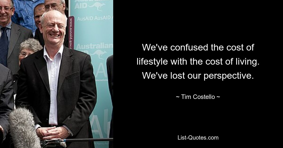 We've confused the cost of lifestyle with the cost of living. We've lost our perspective. — © Tim Costello