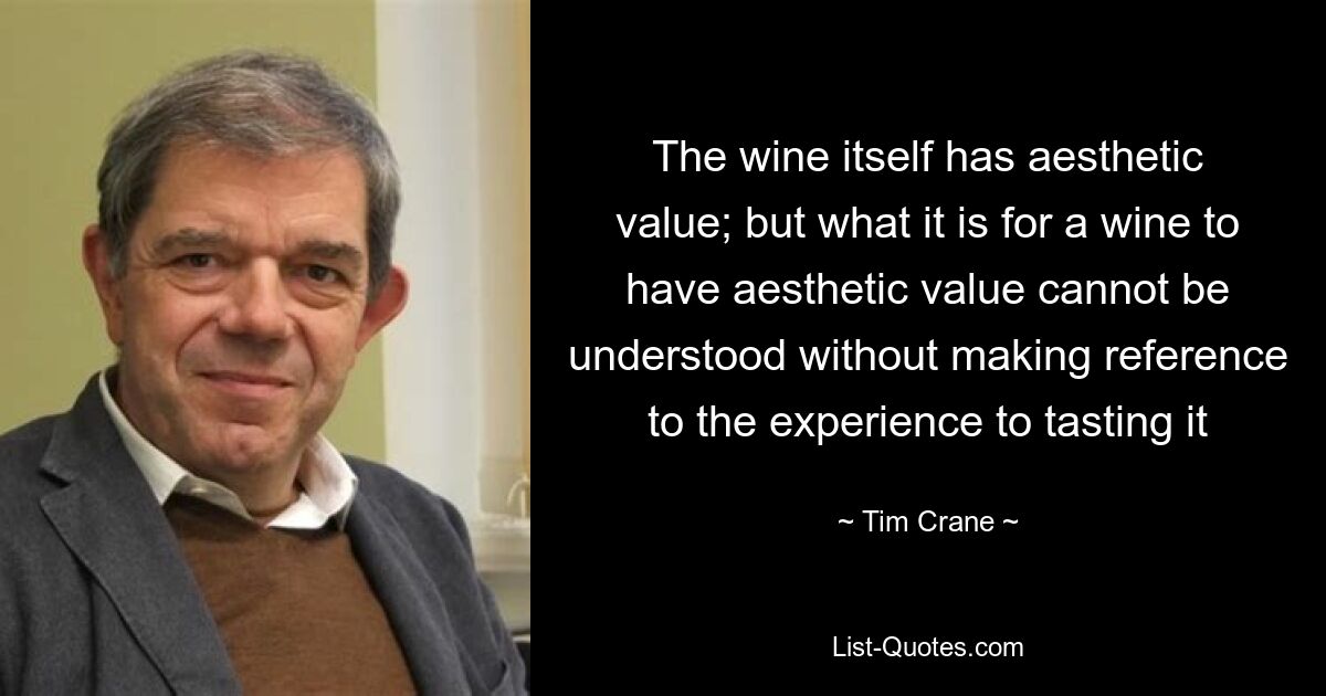 The wine itself has aesthetic value; but what it is for a wine to have aesthetic value cannot be understood without making reference to the experience to tasting it — © Tim Crane