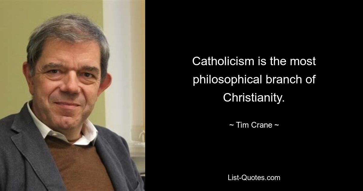 Catholicism is the most philosophical branch of Christianity. — © Tim Crane