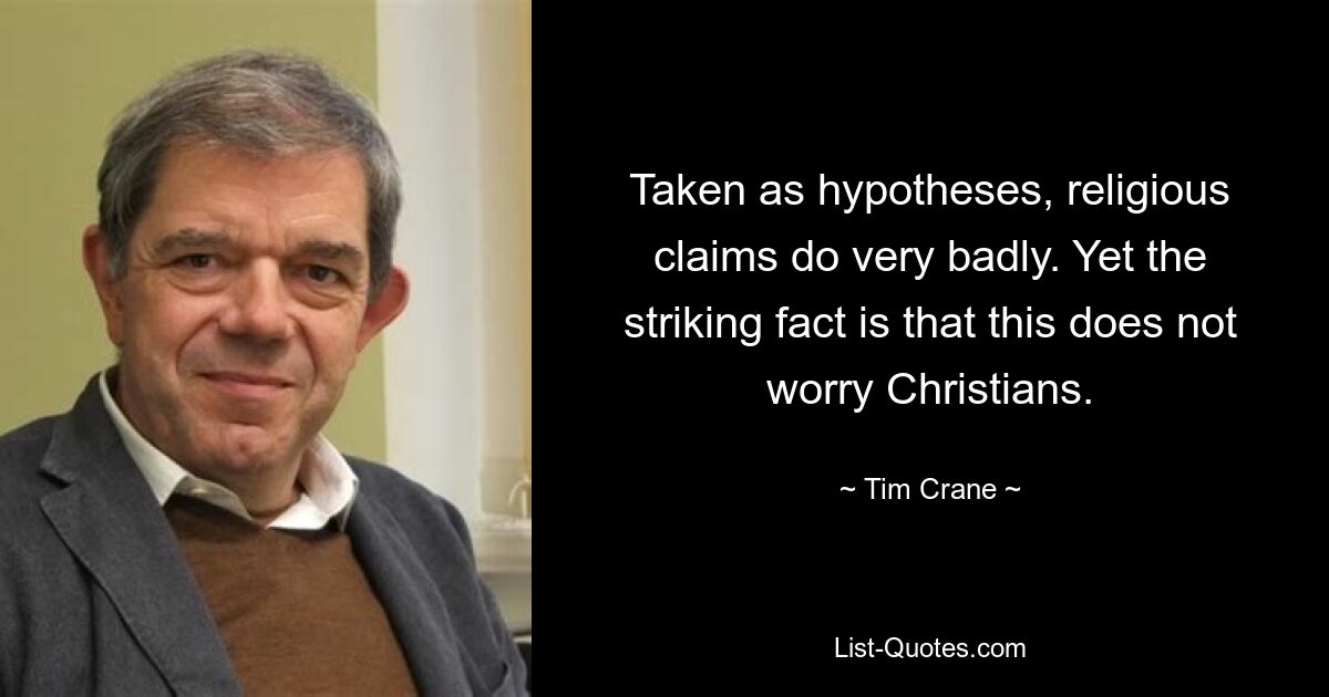 Taken as hypotheses, religious claims do very badly. Yet the striking fact is that this does not worry Christians. — © Tim Crane