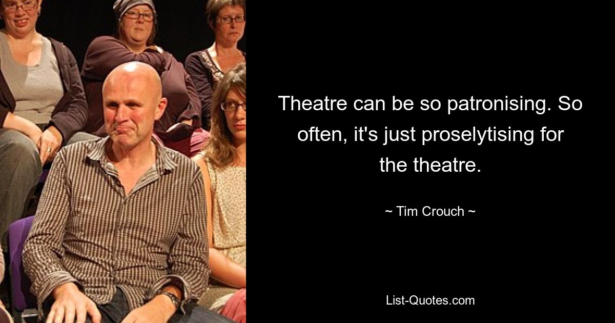 Theatre can be so patronising. So often, it's just proselytising for the theatre. — © Tim Crouch