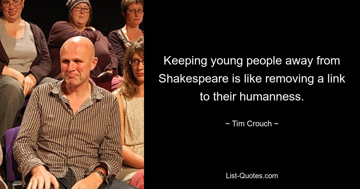 Keeping young people away from Shakespeare is like removing a link to their humanness. — © Tim Crouch