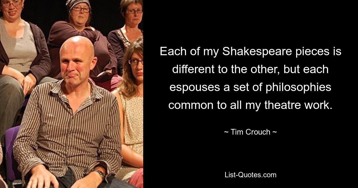 Each of my Shakespeare pieces is different to the other, but each espouses a set of philosophies common to all my theatre work. — © Tim Crouch