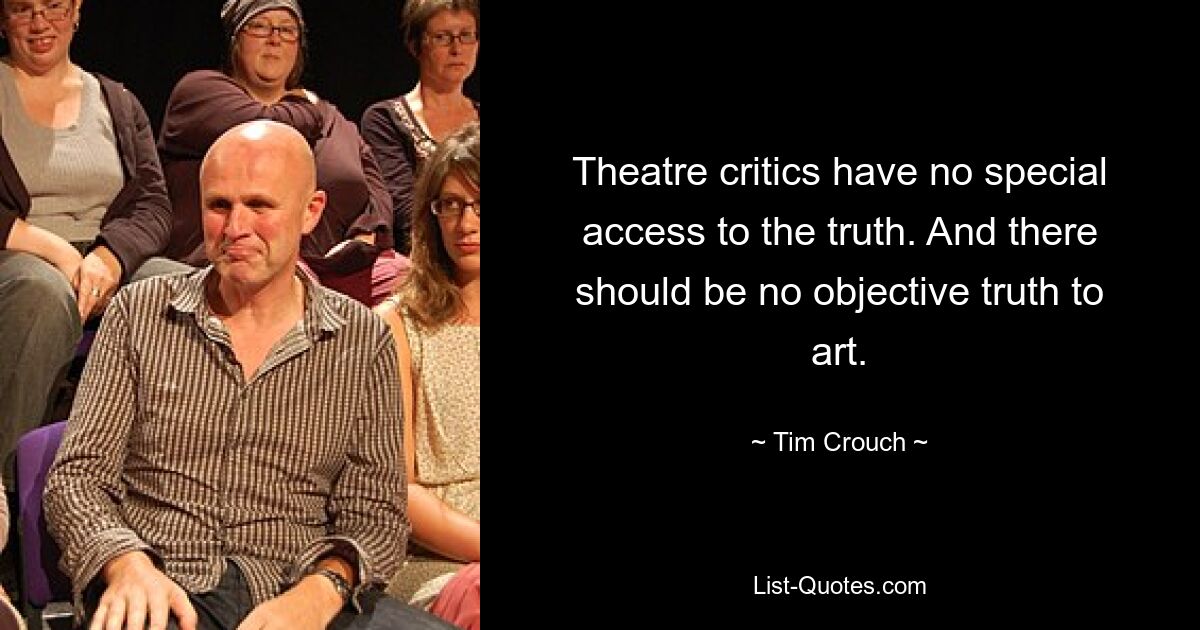 Theatre critics have no special access to the truth. And there should be no objective truth to art. — © Tim Crouch