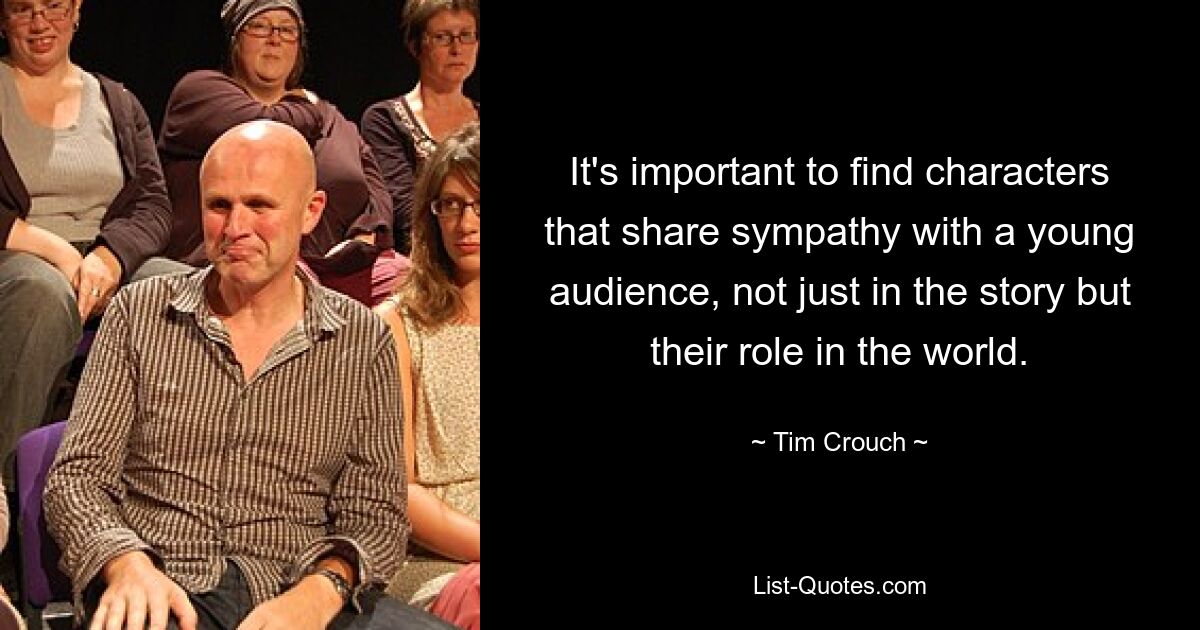 It's important to find characters that share sympathy with a young audience, not just in the story but their role in the world. — © Tim Crouch