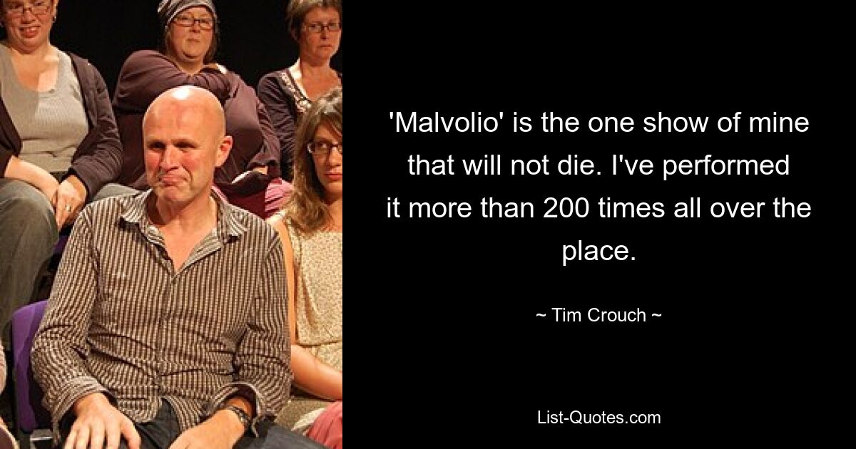 'Malvolio' is the one show of mine that will not die. I've performed it more than 200 times all over the place. — © Tim Crouch