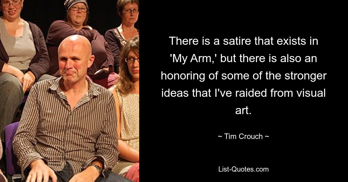 There is a satire that exists in 'My Arm,' but there is also an honoring of some of the stronger ideas that I've raided from visual art. — © Tim Crouch