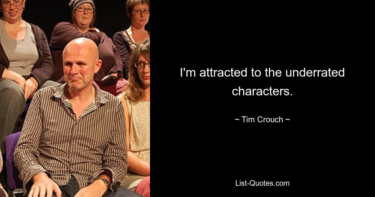 I'm attracted to the underrated characters. — © Tim Crouch