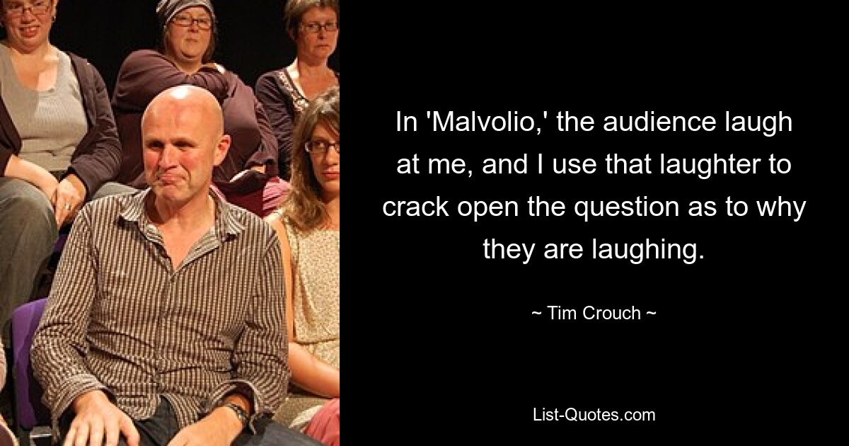 In 'Malvolio,' the audience laugh at me, and I use that laughter to crack open the question as to why they are laughing. — © Tim Crouch