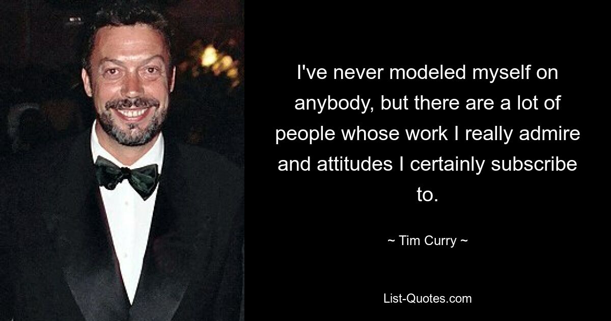 I've never modeled myself on anybody, but there are a lot of people whose work I really admire and attitudes I certainly subscribe to. — © Tim Curry