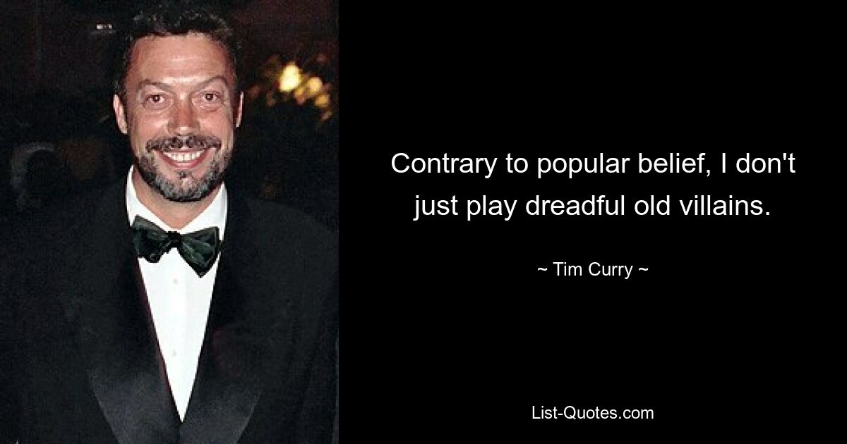 Contrary to popular belief, I don't just play dreadful old villains. — © Tim Curry