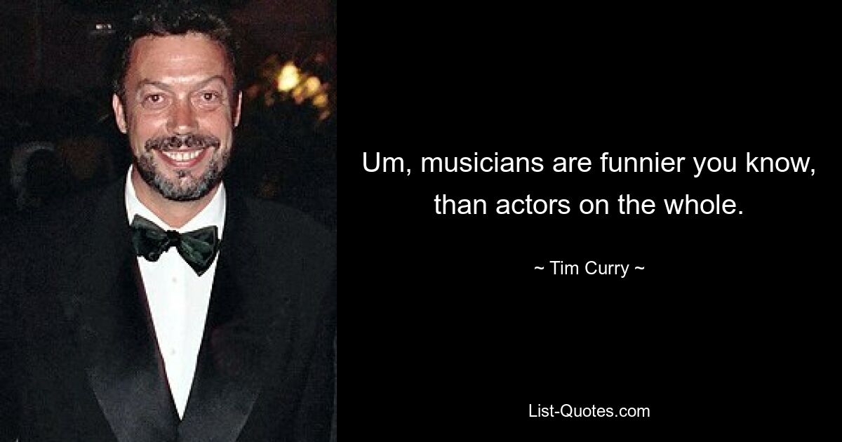 Um, musicians are funnier you know, than actors on the whole. — © Tim Curry