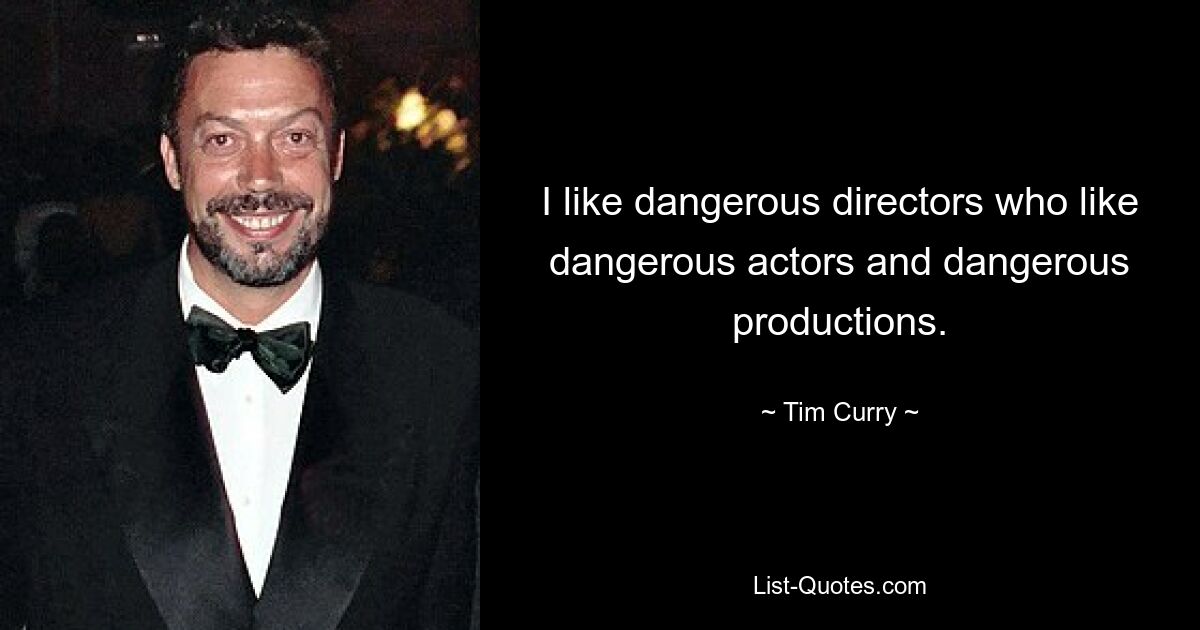 I like dangerous directors who like dangerous actors and dangerous productions. — © Tim Curry