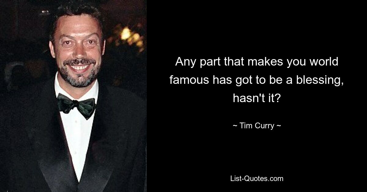 Any part that makes you world famous has got to be a blessing, hasn't it? — © Tim Curry