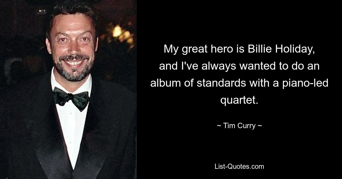 My great hero is Billie Holiday, and I've always wanted to do an album of standards with a piano-led quartet. — © Tim Curry