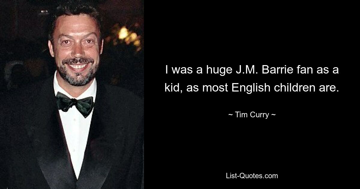 I was a huge J.M. Barrie fan as a kid, as most English children are. — © Tim Curry