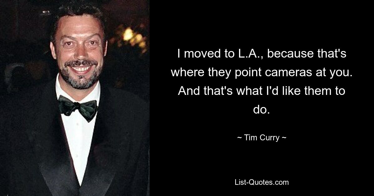 I moved to L.A., because that's where they point cameras at you. And that's what I'd like them to do. — © Tim Curry