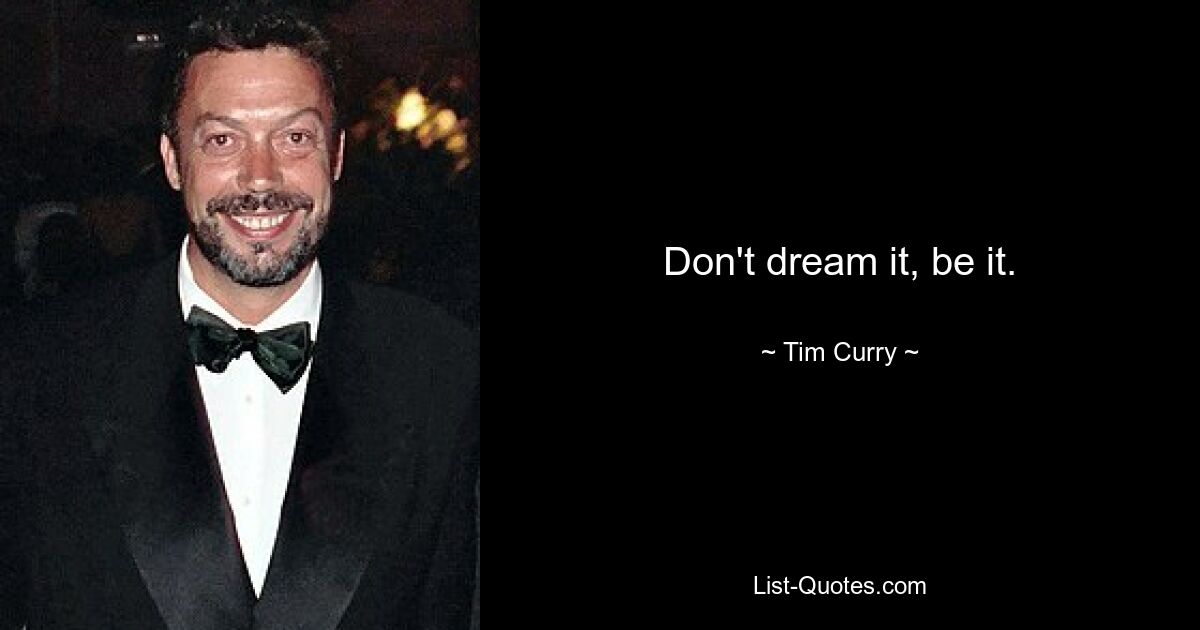 Don't dream it, be it. — © Tim Curry