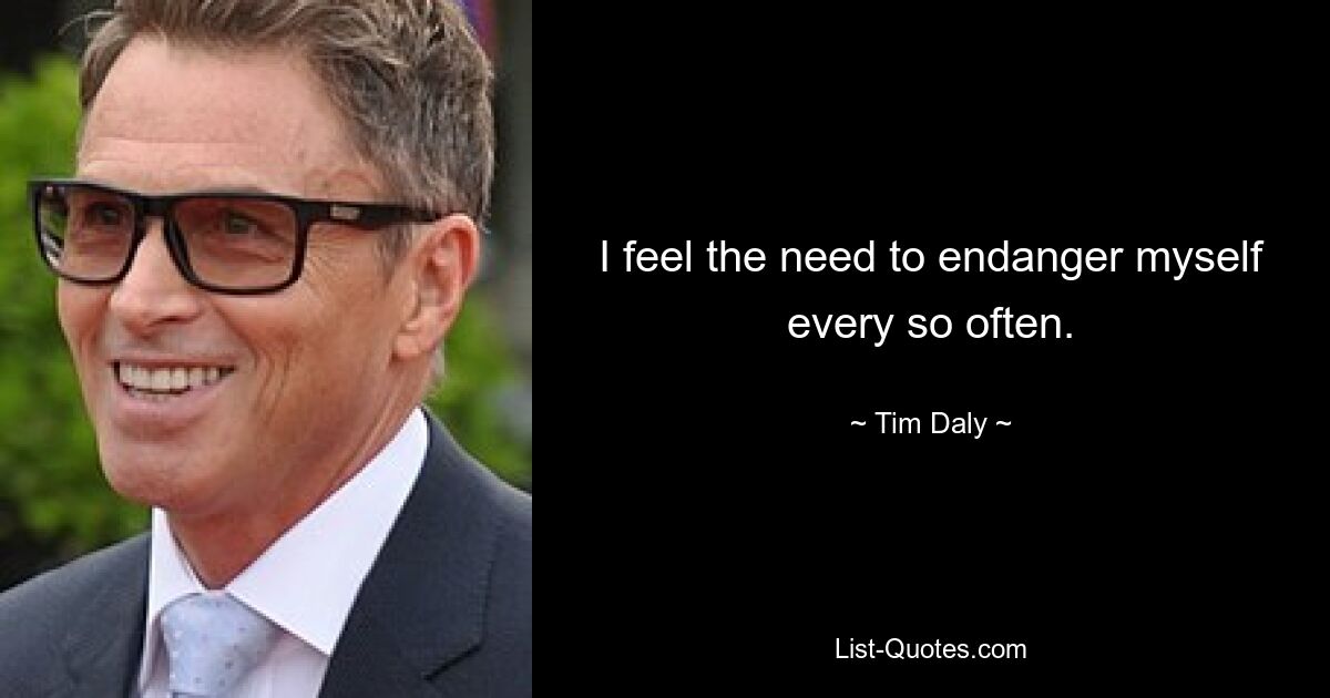 I feel the need to endanger myself every so often. — © Tim Daly