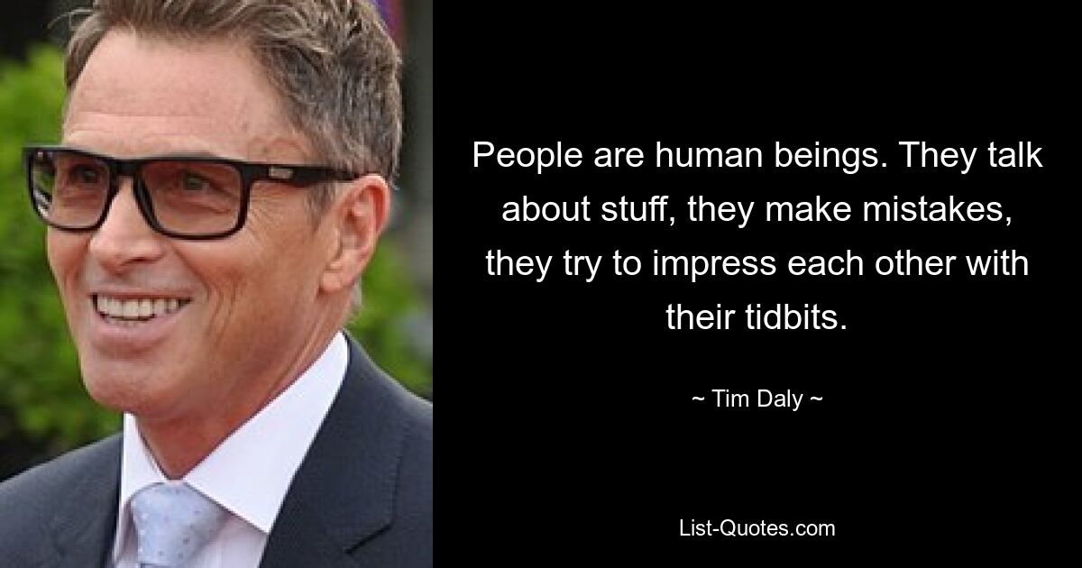 People are human beings. They talk about stuff, they make mistakes, they try to impress each other with their tidbits. — © Tim Daly