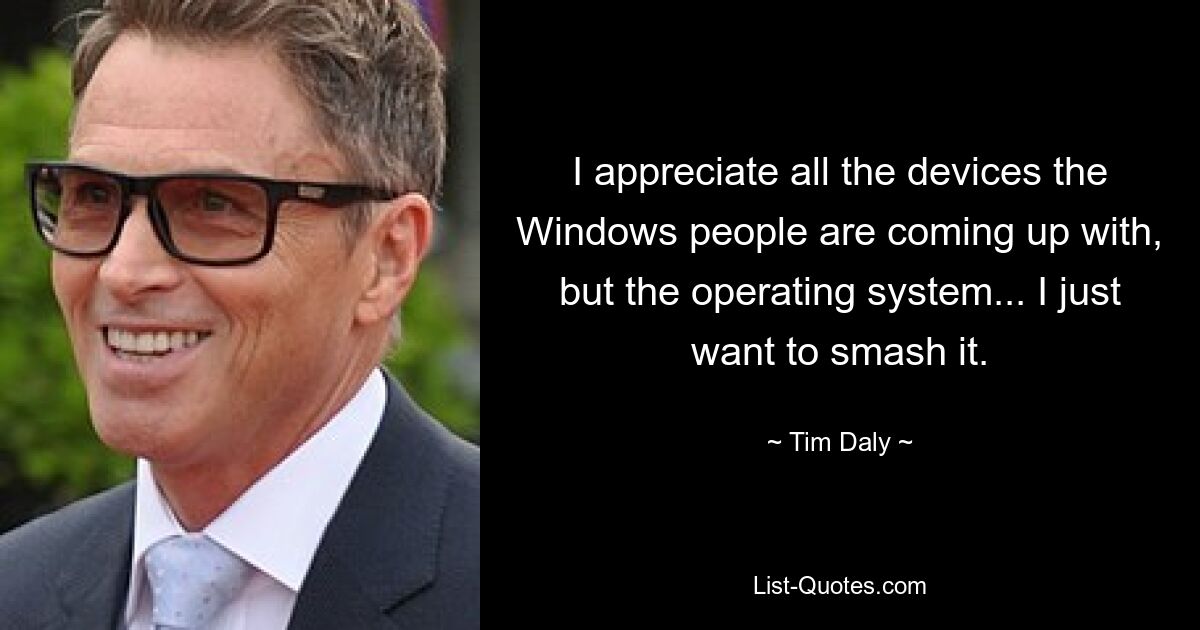 I appreciate all the devices the Windows people are coming up with, but the operating system... I just want to smash it. — © Tim Daly