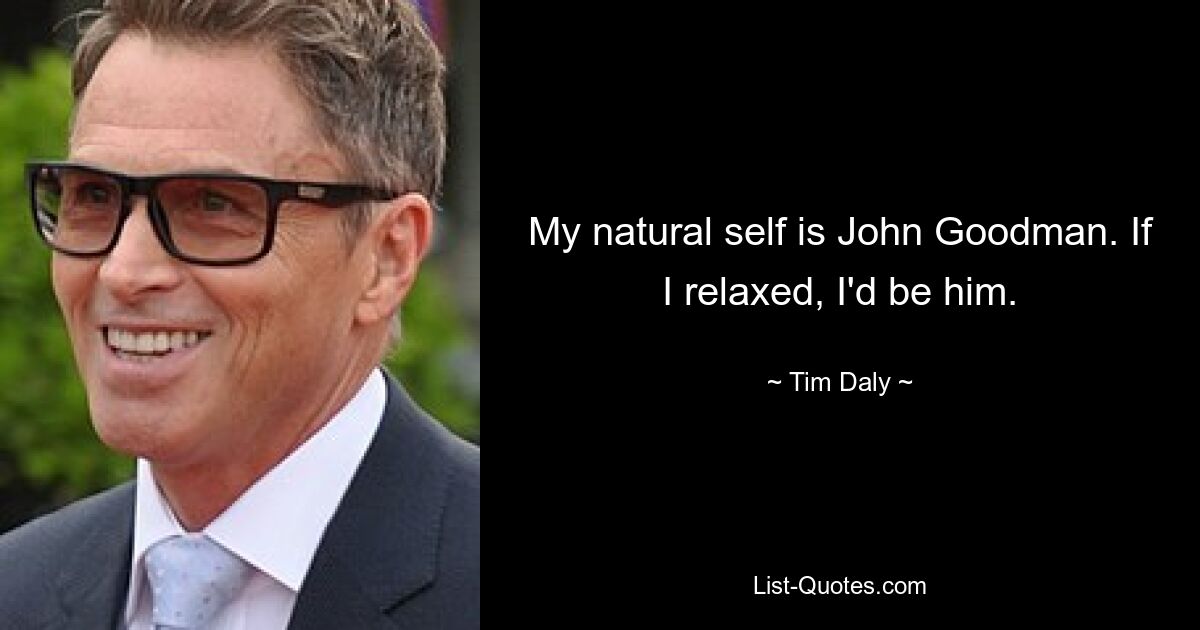 My natural self is John Goodman. If I relaxed, I'd be him. — © Tim Daly