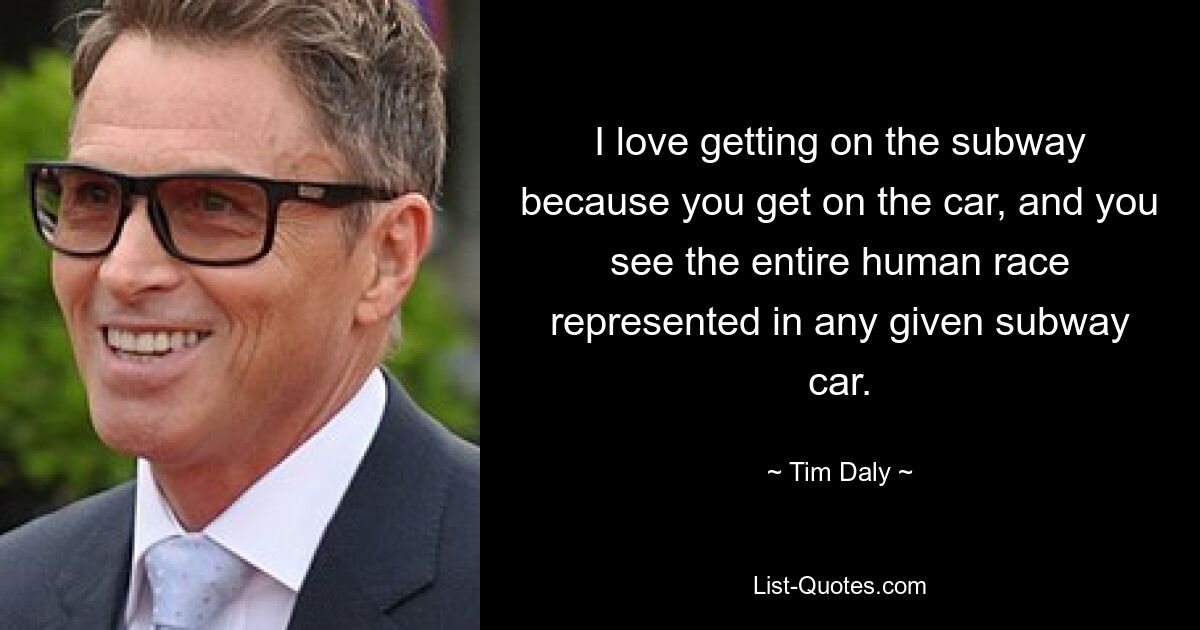 I love getting on the subway because you get on the car, and you see the entire human race represented in any given subway car. — © Tim Daly