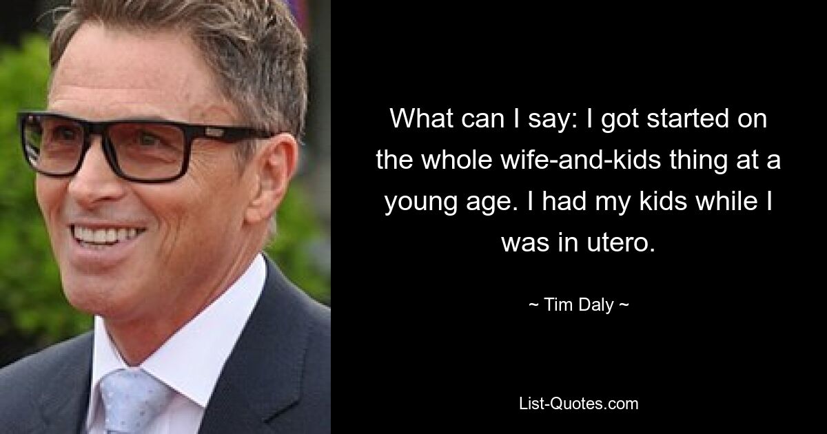 What can I say: I got started on the whole wife-and-kids thing at a young age. I had my kids while I was in utero. — © Tim Daly