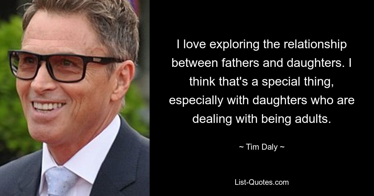 I love exploring the relationship between fathers and daughters. I think that's a special thing, especially with daughters who are dealing with being adults. — © Tim Daly