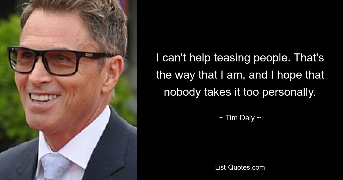 I can't help teasing people. That's the way that I am, and I hope that nobody takes it too personally. — © Tim Daly