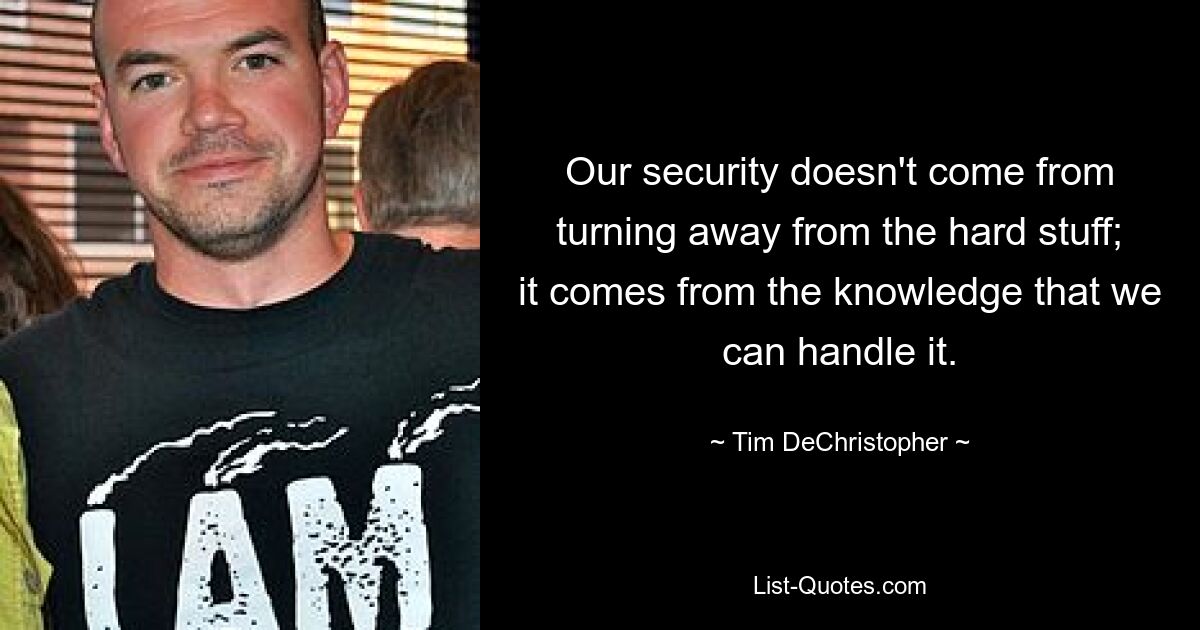 Our security doesn't come from turning away from the hard stuff; it comes from the knowledge that we can handle it. — © Tim DeChristopher