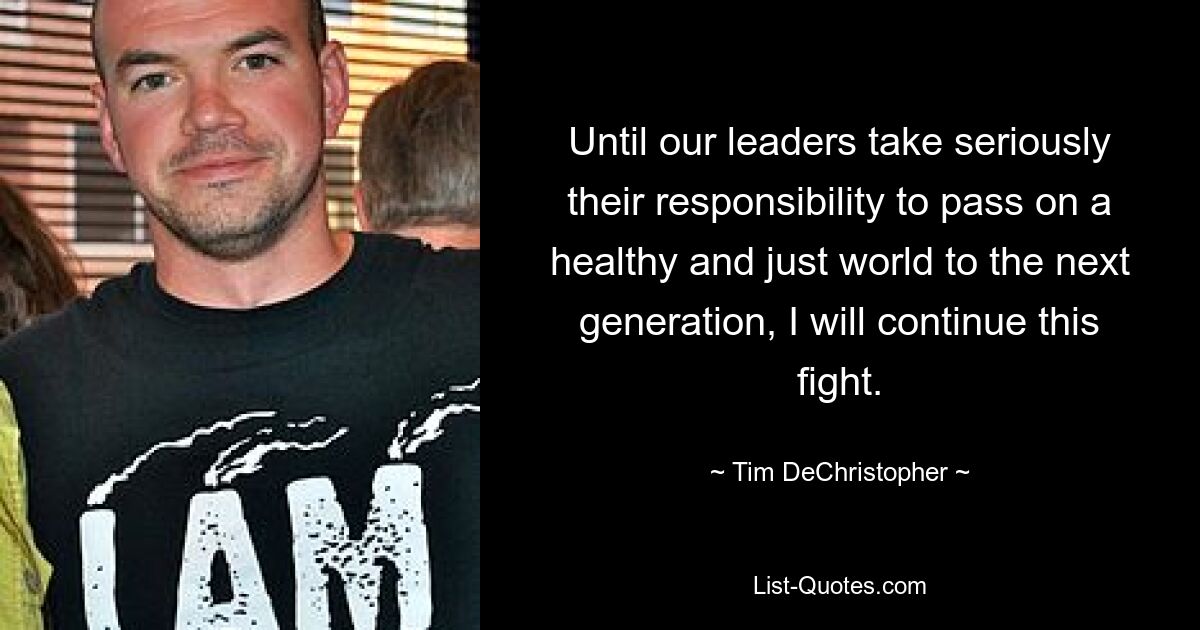 Until our leaders take seriously their responsibility to pass on a healthy and just world to the next generation, I will continue this fight. — © Tim DeChristopher