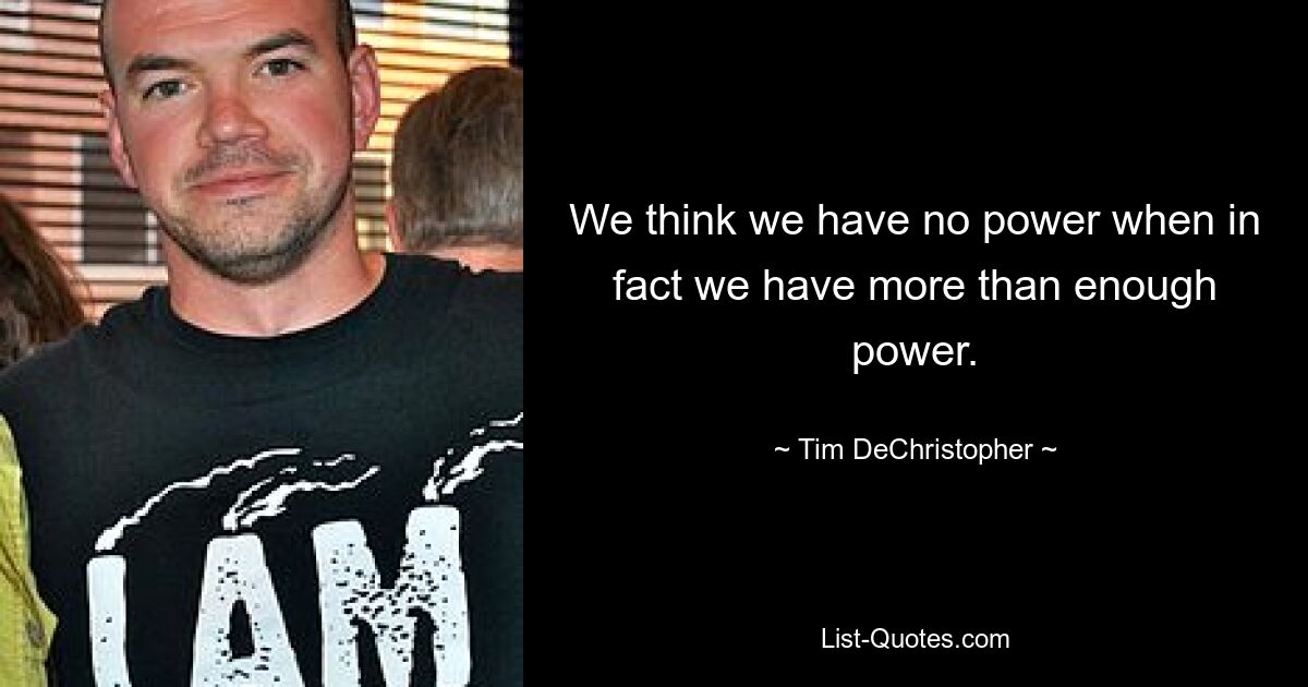 We think we have no power when in fact we have more than enough power. — © Tim DeChristopher