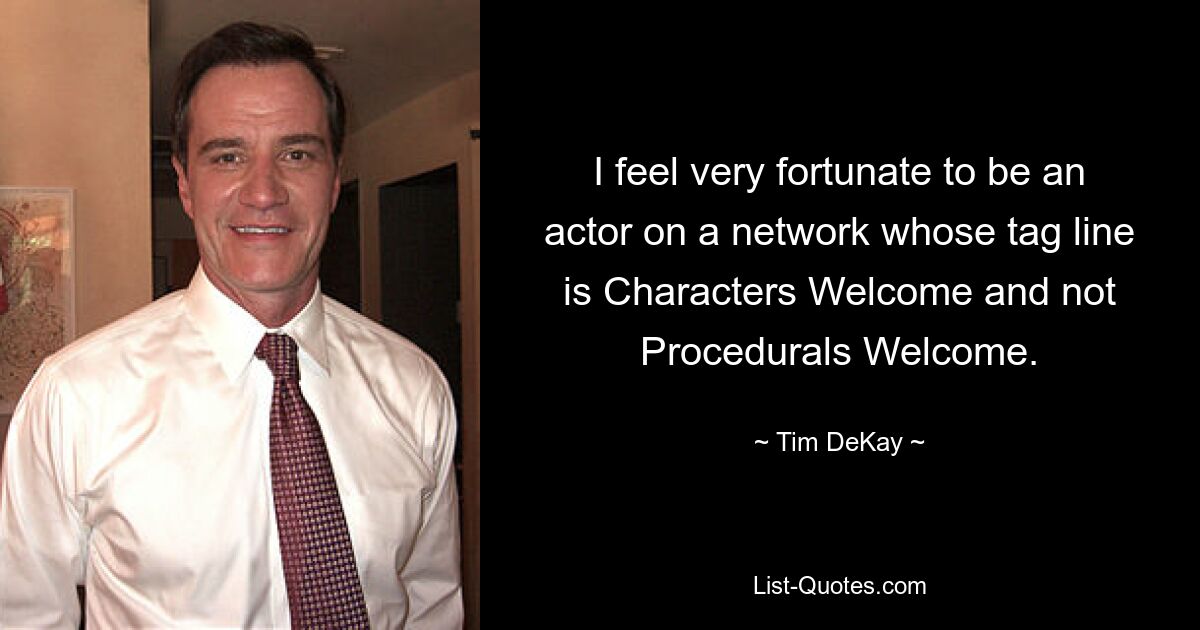 I feel very fortunate to be an actor on a network whose tag line is Characters Welcome and not Procedurals Welcome. — © Tim DeKay