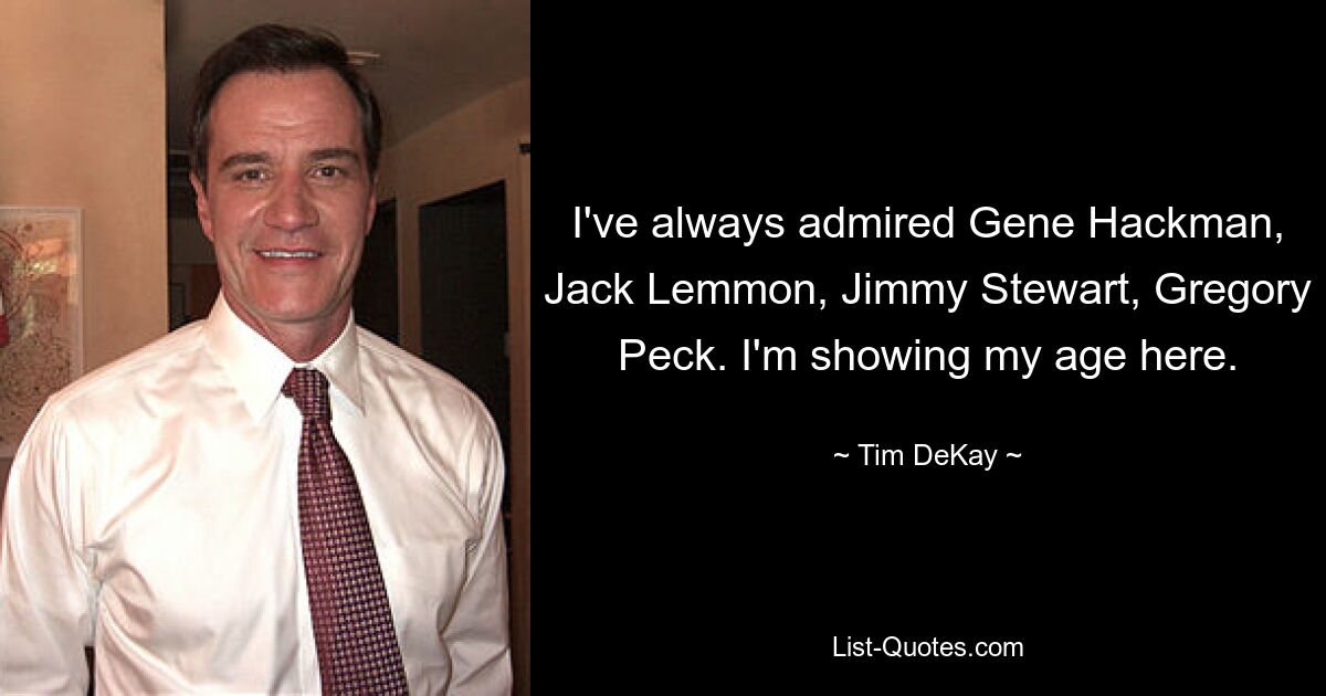 I've always admired Gene Hackman, Jack Lemmon, Jimmy Stewart, Gregory Peck. I'm showing my age here. — © Tim DeKay