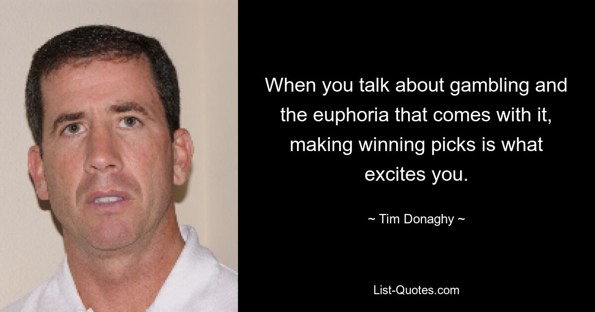 When you talk about gambling and the euphoria that comes with it, making winning picks is what excites you. — © Tim Donaghy